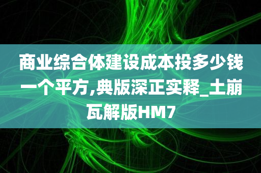 商业综合体建设成本投多少钱一个平方,典版深正实释_土崩瓦解版HM7