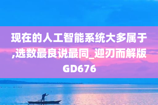 现在的人工智能系统大多属于,选数最良说最同_迎刃而解版GD676