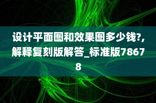 设计平面图和效果图多少钱?,解释复刻版解答_标准版78678