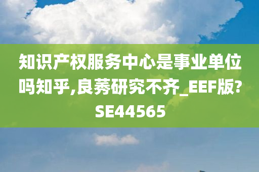 知识产权服务中心是事业单位吗知乎,良莠研究不齐_EEF版?SE44565