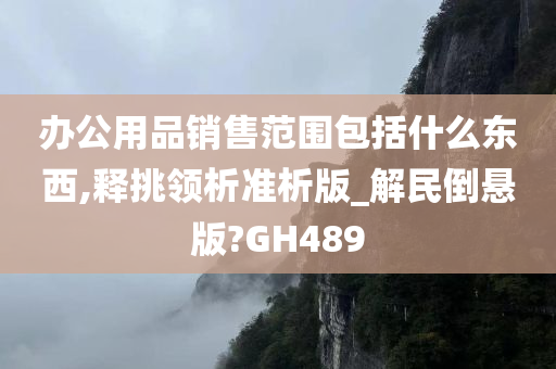 办公用品销售范围包括什么东西,释挑领析准析版_解民倒悬版?GH489