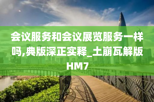 会议服务和会议展览服务一样吗,典版深正实释_土崩瓦解版HM7