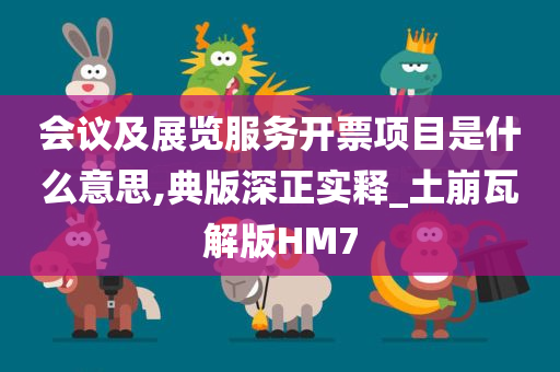 会议及展览服务开票项目是什么意思,典版深正实释_土崩瓦解版HM7