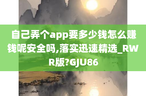 自己弄个app要多少钱怎么赚钱呢安全吗,落实迅速精选_RWR版?GJU86