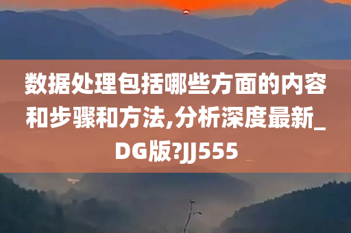 数据处理包括哪些方面的内容和步骤和方法,分析深度最新_DG版?JJ555