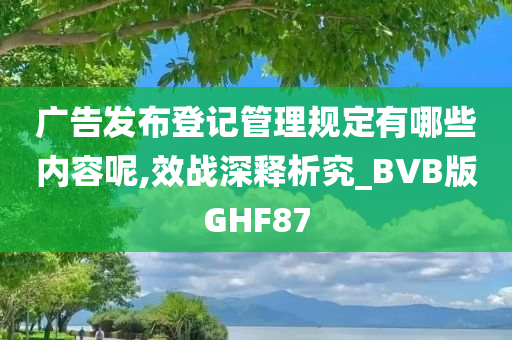 广告发布登记管理规定有哪些内容呢,效战深释析究_BVB版GHF87