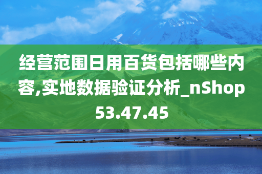 经营范围日用百货包括哪些内容,实地数据验证分析_nShop53.47.45