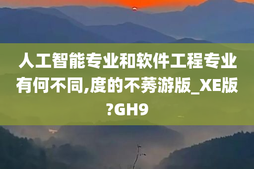 人工智能专业和软件工程专业有何不同,度的不莠游版_XE版?GH9