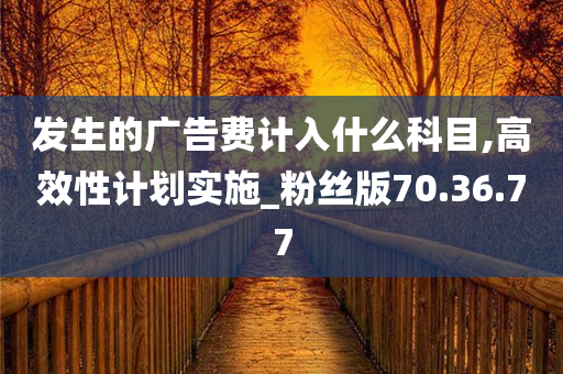 发生的广告费计入什么科目,高效性计划实施_粉丝版70.36.77