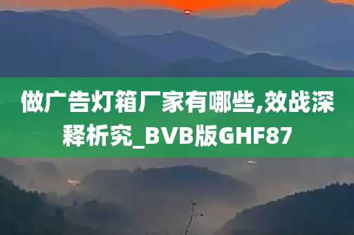 做广告灯箱厂家有哪些,效战深释析究_BVB版GHF87