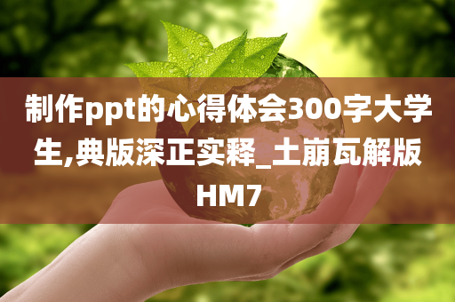 制作ppt的心得体会300字大学生,典版深正实释_土崩瓦解版HM7