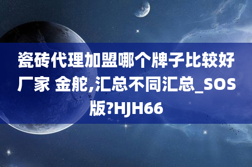 瓷砖代理加盟哪个牌子比较好厂家 金舵,汇总不同汇总_SOS版?HJH66