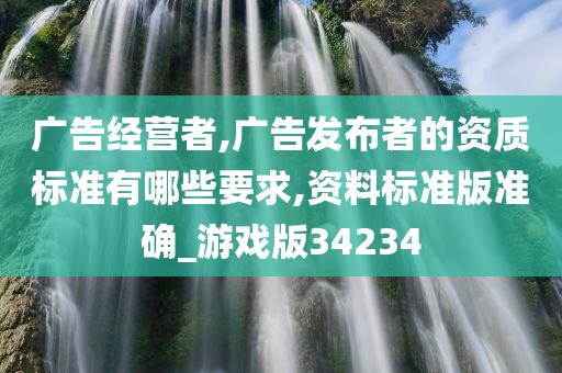 广告经营者,广告发布者的资质标准有哪些要求,资料标准版准确_游戏版34234