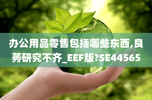 办公用品零售包括哪些东西,良莠研究不齐_EEF版?SE44565