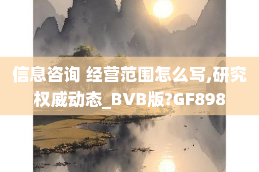 信息咨询 经营范围怎么写,研究权威动态_BVB版?GF898