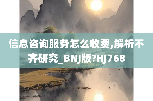 信息咨询服务怎么收费,解析不齐研究_BNJ版?HJ768