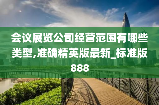 会议展览公司经营范围有哪些类型,准确精英版最新_标准版888