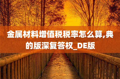 金属材料增值税税率怎么算,典的版深复答权_DE版