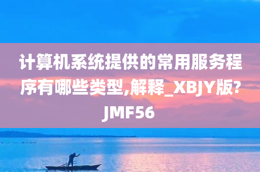 计算机系统提供的常用服务程序有哪些类型,解释_XBJY版?JMF56