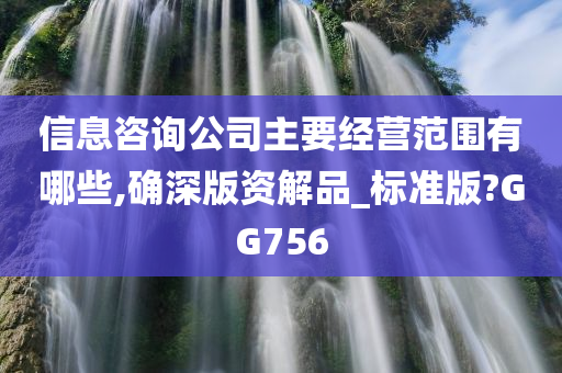 信息咨询公司主要经营范围有哪些,确深版资解品_标准版?GG756