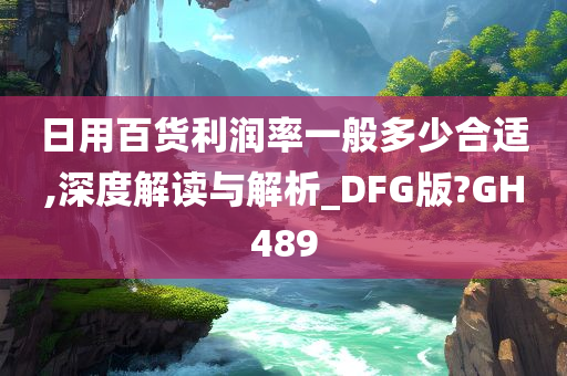 日用百货利润率一般多少合适,深度解读与解析_DFG版?GH489