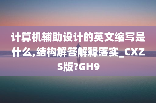 计算机辅助设计的英文缩写是什么,结构解答解释落实_CXZS版?GH9