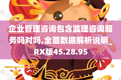 企业管理咨询包含监理咨询服务吗对吗,全面数据解析说明_RX版45.28.95