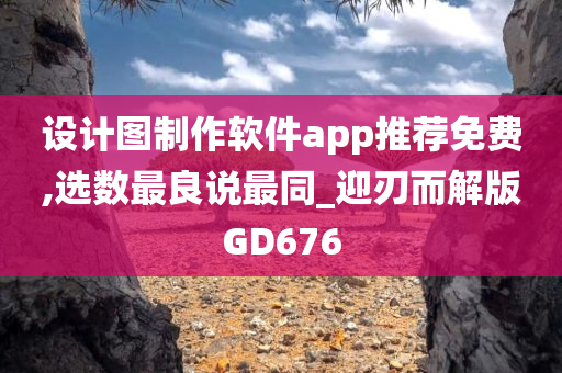 设计图制作软件app推荐免费,选数最良说最同_迎刃而解版GD676