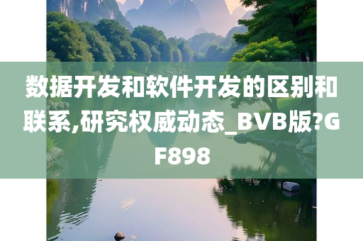 数据开发和软件开发的区别和联系,研究权威动态_BVB版?GF898