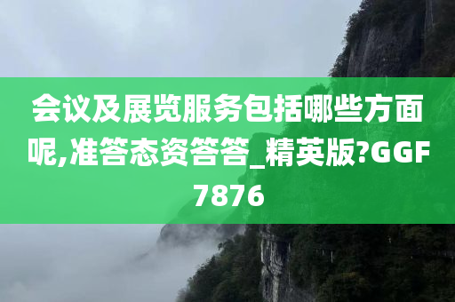 会议及展览服务包括哪些方面呢,准答态资答答_精英版?GGF7876