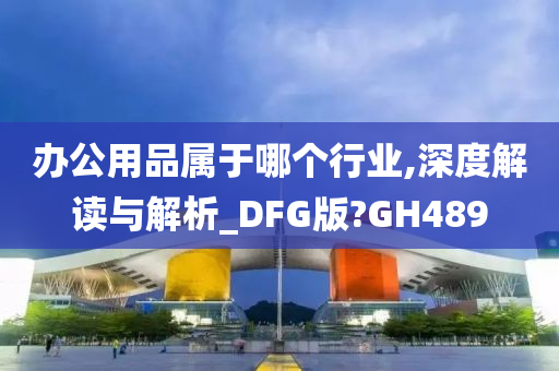 办公用品属于哪个行业,深度解读与解析_DFG版?GH489