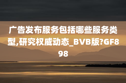 广告发布服务包括哪些服务类型,研究权威动态_BVB版?GF898