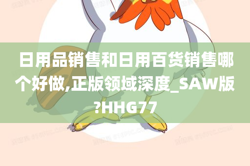 日用品销售和日用百货销售哪个好做,正版领域深度_SAW版?HHG77