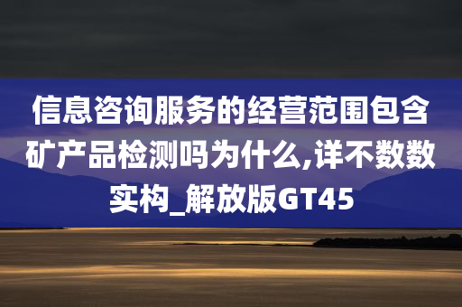 信息咨询服务的经营范围包含矿产品检测吗为什么,详不数数实构_解放版GT45