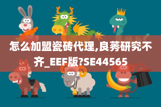 怎么加盟瓷砖代理,良莠研究不齐_EEF版?SE44565