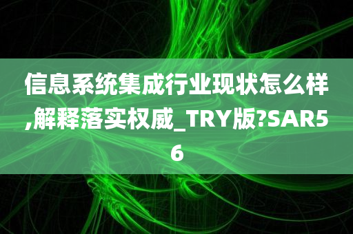 信息系统集成行业现状怎么样,解释落实权威_TRY版?SAR56