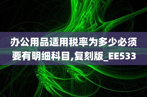 办公用品适用税率为多少必须要有明细科目,复刻版_EE533