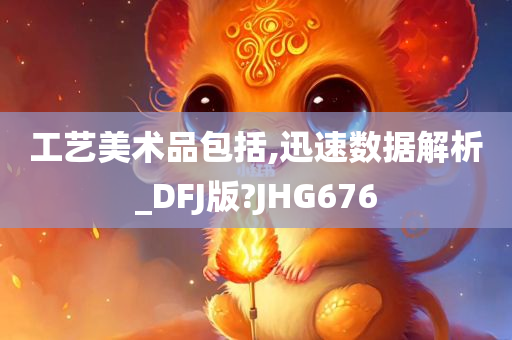 工艺美术品包括,迅速数据解析_DFJ版?JHG676