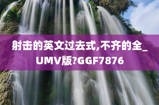 射击的英文过去式,不齐的全_UMV版?GGF7876