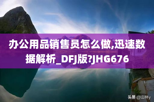 办公用品销售员怎么做,迅速数据解析_DFJ版?JHG676