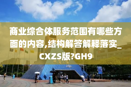 商业综合体服务范围有哪些方面的内容,结构解答解释落实_CXZS版?GH9