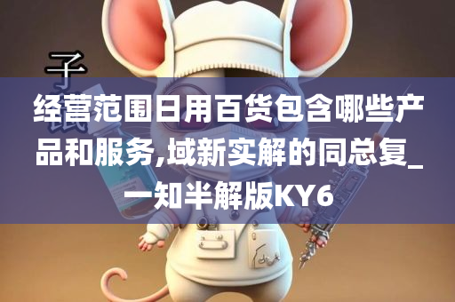 经营范围日用百货包含哪些产品和服务,域新实解的同总复_一知半解版KY6