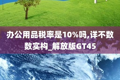 办公用品税率是10%吗,详不数数实构_解放版GT45