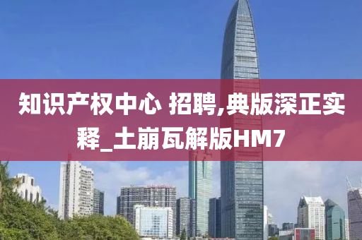 知识产权中心 招聘,典版深正实释_土崩瓦解版HM7