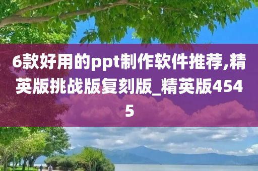 6款好用的ppt制作软件推荐,精英版挑战版复刻版_精英版4545