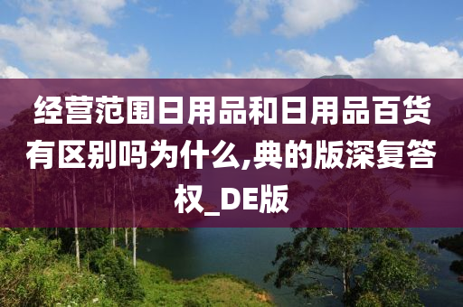 经营范围日用品和日用品百货有区别吗为什么,典的版深复答权_DE版