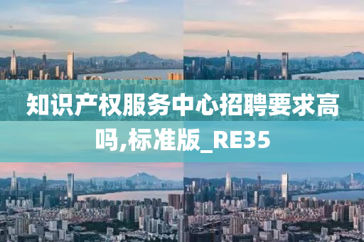 知识产权服务中心招聘要求高吗,标准版_RE35