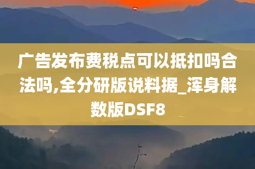 广告发布费税点可以抵扣吗合法吗,全分研版说料据_浑身解数版DSF8