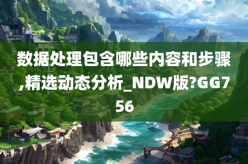 数据处理包含哪些内容和步骤,精选动态分析_NDW版?GG756