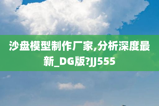 沙盘模型制作厂家,分析深度最新_DG版?JJ555